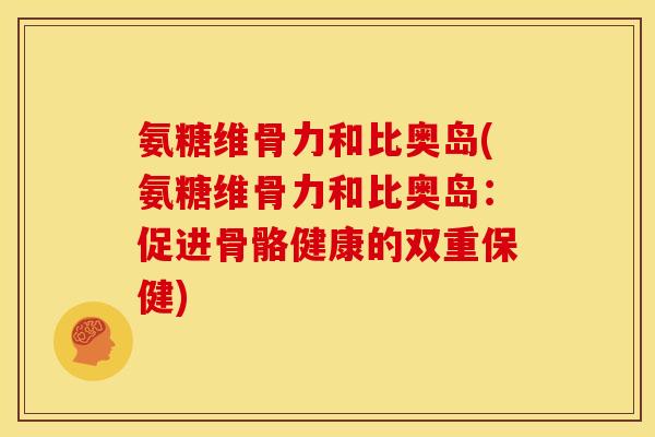 氨糖维骨力和比奥岛(氨糖维骨力和比奥岛：促进骨骼健康的双重保健)