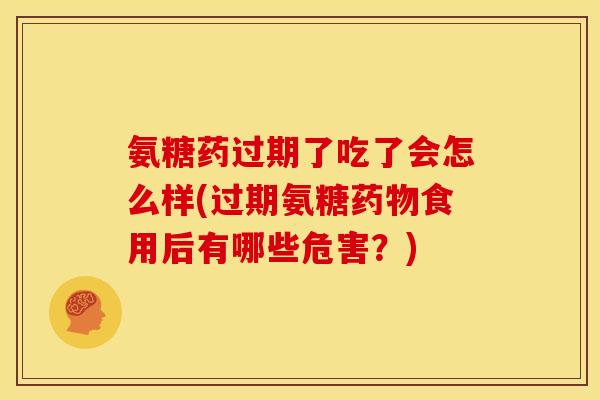 氨糖药过期了吃了会怎么样(过期氨糖食用后有哪些危害?) 氨糖药过期了吃了会怎么样(过期氨糖食用后有哪些危害?)
