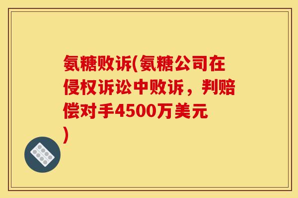 氨糖败诉(氨糖公司在侵权诉讼中败诉,判赔偿对手4500万美元) 氨糖败诉(氨糖公司在侵权诉讼中败诉,判赔偿对手4500万美元)