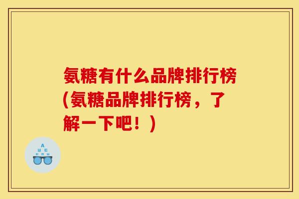 氨糖有什么品牌排行榜(氨糖品牌排行榜,了解一下吧!) 氨糖有什么品牌排行榜(氨糖品牌排行榜,了解一下吧!)