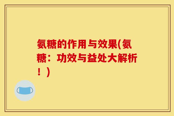 氨糖的作用与效果(氨糖:功效与益处大解析!) 氨糖的作用与效果(氨糖:功效与益处大解析!)
