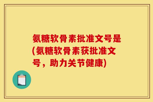 氨糖软骨素批准文号是(氨糖软骨素获批准文号,助力关节健康) 氨糖软骨素批准文号是(氨糖软骨素获批准文号,助力关节健康)