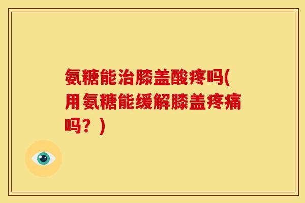 氨糖能膝盖酸疼吗(用氨糖能缓解膝盖吗？)