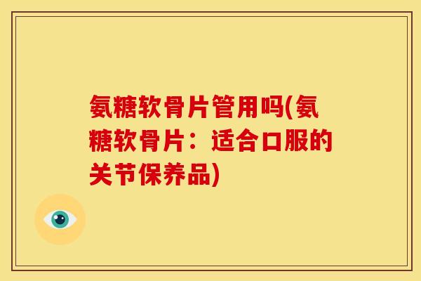 氨糖软骨片管用吗(氨糖软骨片:适合口服的关节保养品) 氨糖软骨片管用吗(氨糖软骨片:适合口服的关节保养品)
