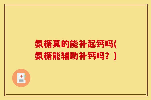 氨糖真的能补起钙吗(氨糖能辅助补钙吗?) 氨糖真的能补起钙吗(氨糖能辅助补钙吗?)