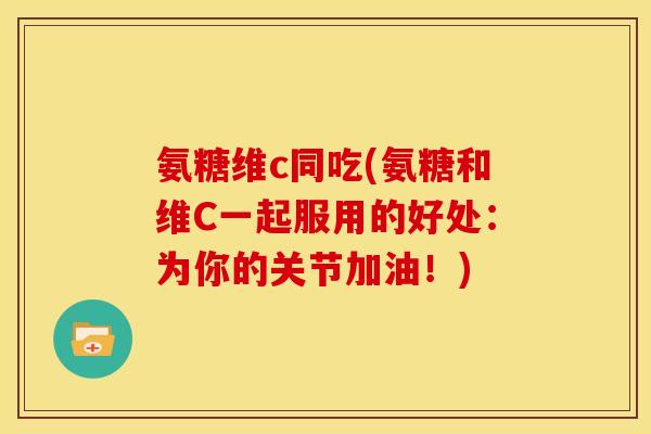 氨糖维c同吃(氨糖和维C一起服用的好处：为你的关节加油！)