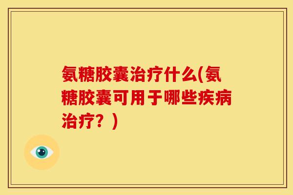 氨糖胶囊什么(氨糖胶囊可用于哪些?) 氨糖胶囊什么(氨糖胶囊可用于哪些?)