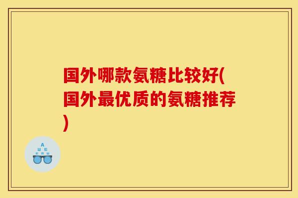 国外哪款氨糖比较好(国外优质的氨糖推荐)