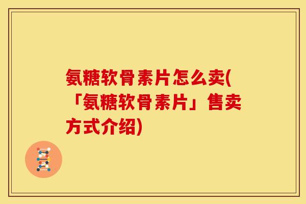 氨糖软骨素片怎么卖(「氨糖软骨素片」售卖方式介绍) 氨糖软骨素片怎么卖(「氨糖软骨素片」售卖方式介绍)