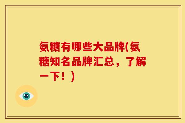 氨糖有哪些大品牌(氨糖知名品牌汇总，了解一下！)