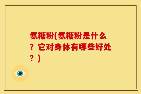 氨糖粉(氨糖粉是什么？它对身体有哪些好处？)