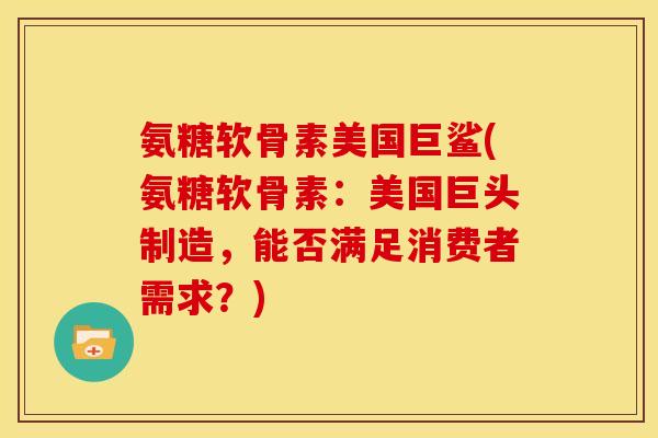 氨糖软骨素美国巨鲨(氨糖软骨素：美国巨头制造，能否满足消费者需求？)