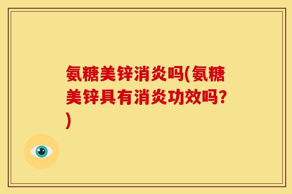 氨糖美锌吗(氨糖美锌具有功效吗?) 氨糖美锌吗(氨糖美锌具有功效吗?)
