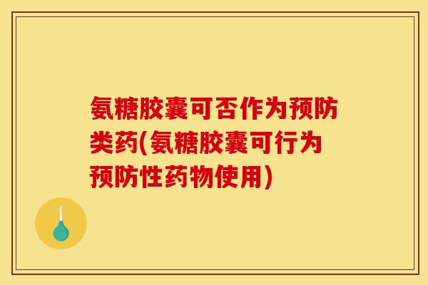 氨糖胶囊可否作为类药(氨糖胶囊可行为性使用) 氨糖胶囊可否作为类药(氨糖胶囊可行为性使用)
