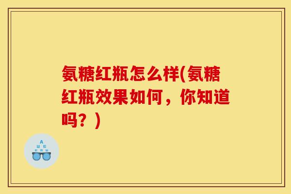 氨糖红瓶怎么样(氨糖红瓶效果如何，你知道吗？)