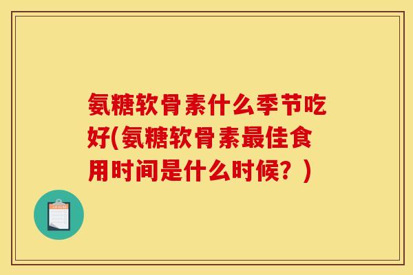 氨糖软骨素什么季节吃好(氨糖软骨素佳食用时间是什么时候?) 氨糖软骨素什么季节吃好(氨糖软骨素佳食用时间是什么时候?)