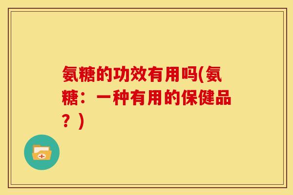 氨糖的功效有用吗(氨糖：一种有用的保健品？)