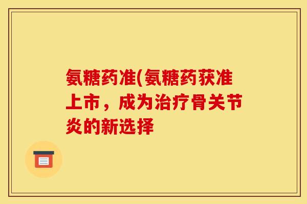 氨糖药准(氨糖药获准上市，成为骨的新选择