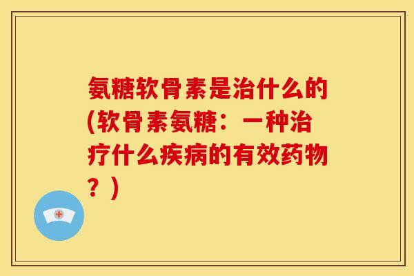 氨糖软骨素是什么的(软骨素氨糖:一种什么的有效?) 氨糖软骨素是什么的(软骨素氨糖:一种什么的有效?)