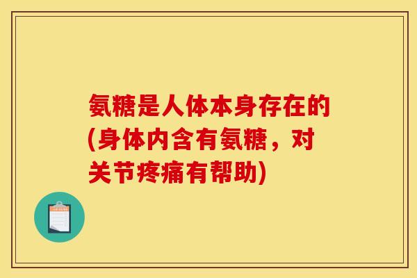 氨糖是人体本身存在的(身体内含有氨糖,对关节有帮助) 氨糖是人体本身存在的(身体内含有氨糖,对关节有帮助)