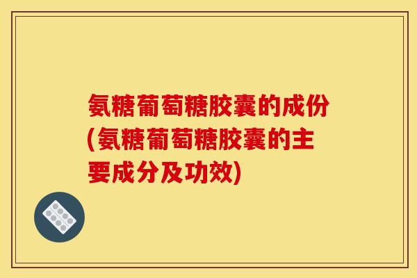 氨糖葡萄糖胶囊的成份(氨糖葡萄糖胶囊的主要成分及功效) 氨糖葡萄糖胶囊的成份(氨糖葡萄糖胶囊的主要成分及功效)