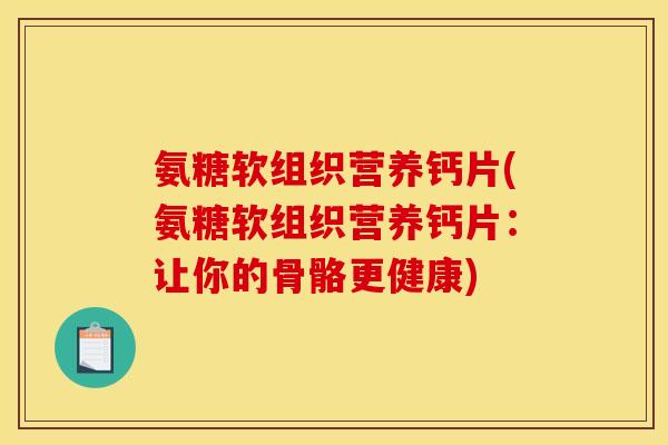 氨糖软组织营养钙片(氨糖软组织营养钙片：让你的骨骼更健康)