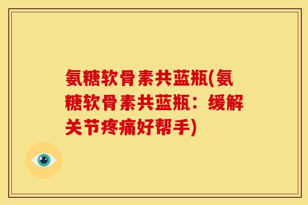 氨糖软骨素共蓝瓶(氨糖软骨素共蓝瓶：缓解关节好帮手)