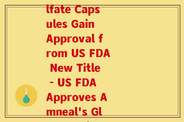 氨糖胶囊美国(Amneal's Glucosamine Sulfate Capsules Gain Approval from US FDA New Title - US FDA Approves Amneal's Glucosamine Sulfate Capsules) 氨糖胶囊美国(Amneal's Glucosamine Sulfate Capsules Gain Approval from US FDA New Title - US FDA Approves Amneal's Glucosamine Sulfate Capsules)