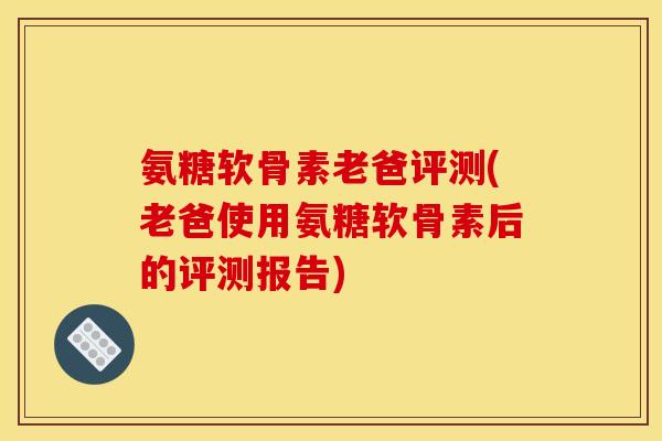 氨糖软骨素老爸评测(老爸使用氨糖软骨素后的评测报告)
