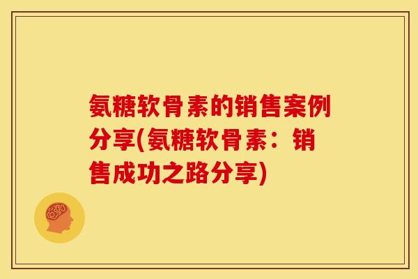 氨糖软骨素的销售案例分享(氨糖软骨素:销售成功之路分享) 氨糖软骨素的销售案例分享(氨糖软骨素:销售成功之路分享)