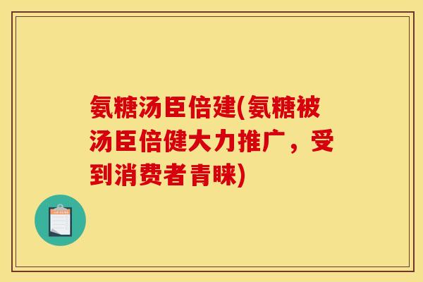 氨糖汤臣倍建(氨糖被汤臣倍健大力推广,受到消费者青睐) 氨糖汤臣倍建(氨糖被汤臣倍健大力推广,受到消费者青睐)