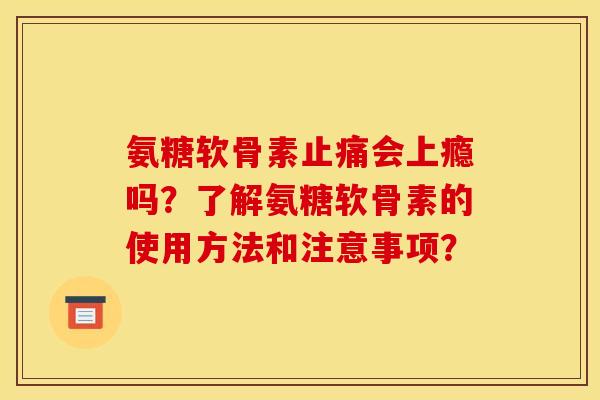 氨糖软骨素会上瘾吗?了解氨糖软骨素的使用方法和注意事项? 氨糖软骨素会上瘾吗?了解氨糖软骨素的使用方法和注意事项?
