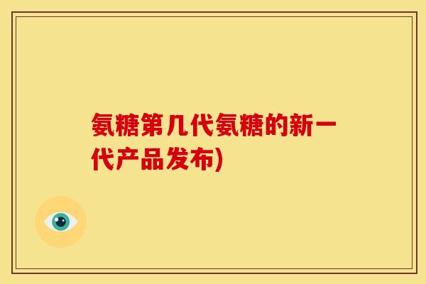 氨糖第几代氨糖的新一代产品发布) 氨糖第几代氨糖的新一代产品发布)
