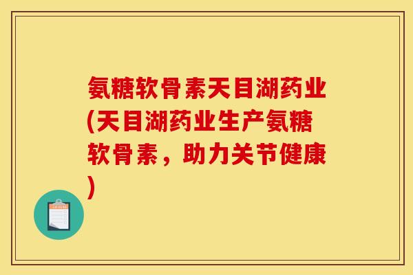 氨糖软骨素天目湖药业(天目湖药业生产氨糖软骨素,助力关节健康) 氨糖软骨素天目湖药业(天目湖药业生产氨糖软骨素,助力关节健康)