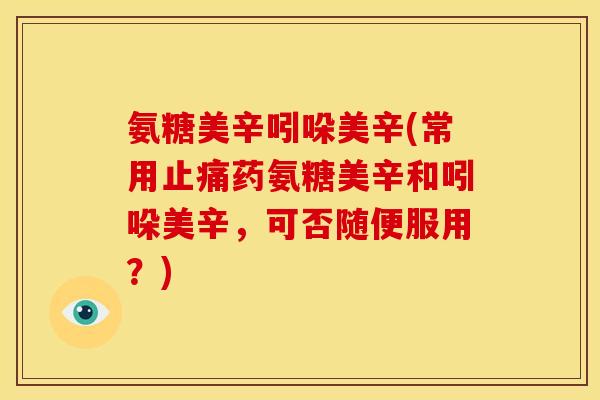氨糖美辛吲哚美辛(常用药氨糖美辛和吲哚美辛,可否随便服用?) 氨糖美辛吲哚美辛(常用药氨糖美辛和吲哚美辛,可否随便服用?)