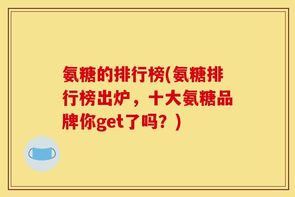 氨糖的排行榜(氨糖排行榜出炉,十大氨糖品牌你get了吗?) 氨糖的排行榜(氨糖排行榜出炉,十大氨糖品牌你get了吗?)