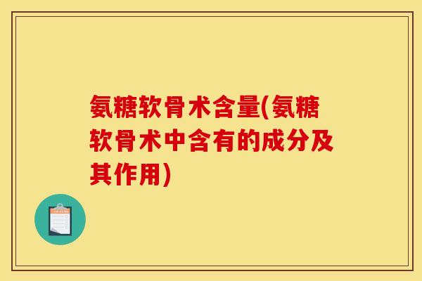 氨糖软骨术含量(氨糖软骨术中含有的成分及其作用) 氨糖软骨术含量(氨糖软骨术中含有的成分及其作用)
