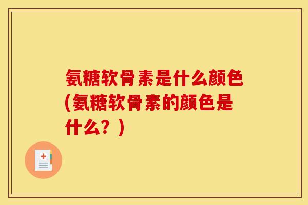 氨糖软骨素是什么颜色(氨糖软骨素的颜色是什么？)