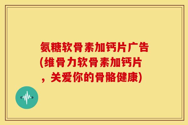 氨糖软骨素加钙片广告(维骨力软骨素加钙片,关爱你的骨骼健康) 氨糖软骨素加钙片广告(维骨力软骨素加钙片,关爱你的骨骼健康)