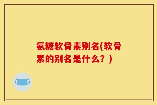 氨糖软骨素别名(软骨素的别名是什么？)