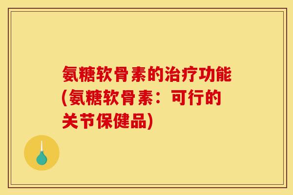 氨糖软骨素的功能(氨糖软骨素:可行的关节保健品) 氨糖软骨素的功能(氨糖软骨素:可行的关节保健品)