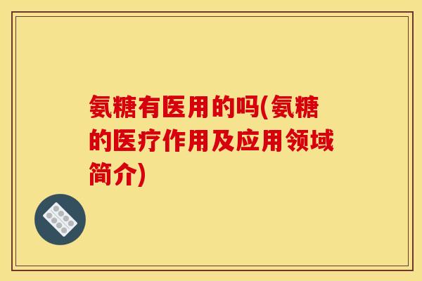氨糖有医用的吗(氨糖的医疗作用及应用领域简介)