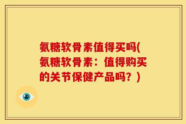 氨糖软骨素值得买吗(氨糖软骨素：值得购买的关节保健产品吗？)