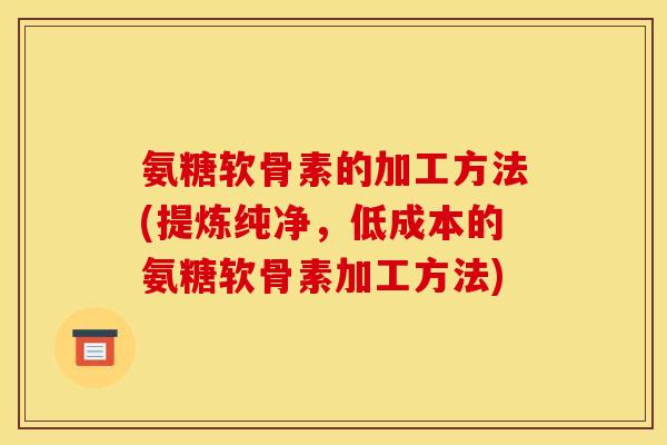 氨糖软骨素的加工方法(提炼纯净,低成本的氨糖软骨素加工方法) 氨糖软骨素的加工方法(提炼纯净,低成本的氨糖软骨素加工方法)