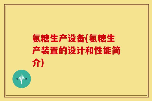 氨糖生产设备(氨糖生产装置的设计和性能简介)