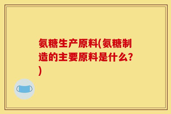 氨糖生产原料(氨糖制造的主要原料是什么?) 氨糖生产原料(氨糖制造的主要原料是什么?)