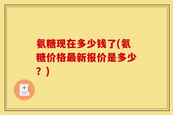 氨糖现在多少钱了(氨糖价格新报价是多少？)