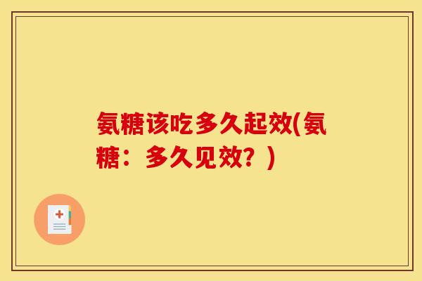 氨糖该吃多久起效(氨糖：多久见效？)