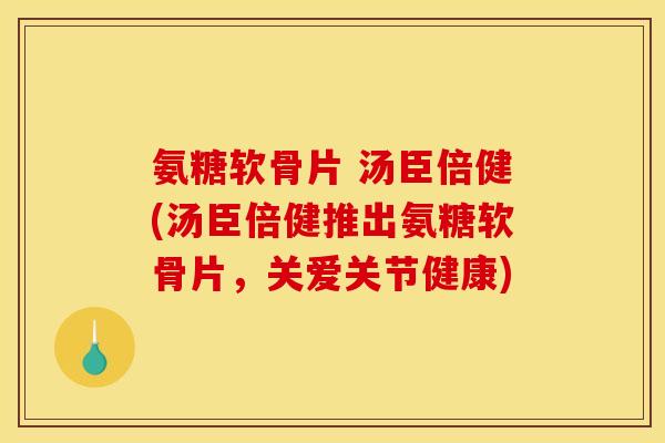 氨糖软骨片 汤臣倍健(汤臣倍健推出氨糖软骨片,关爱关节健康) 氨糖软骨片 汤臣倍健(汤臣倍健推出氨糖软骨片,关爱关节健康)
