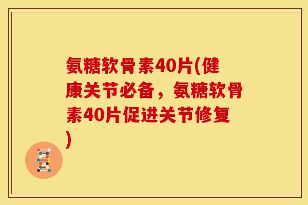 氨糖软骨素40片(健康关节必备,氨糖软骨素40片促进关节修复) 氨糖软骨素40片(健康关节必备,氨糖软骨素40片促进关节修复)
